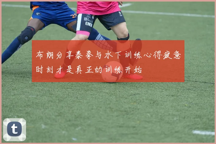 布朗分享泰拳与水下训练心得疲惫时刻才是真正的训练开始