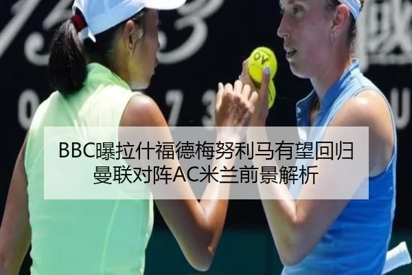 BBC曝拉什福德梅努利马有望回归 曼联对阵AC米兰前景解析