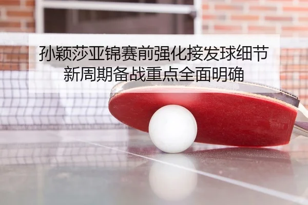 孙颖莎亚锦赛前强化接发球细节 新周期备战重点全面明确